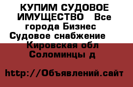 КУПИМ СУДОВОЕ ИМУЩЕСТВО - Все города Бизнес » Судовое снабжение   . Кировская обл.,Соломинцы д.